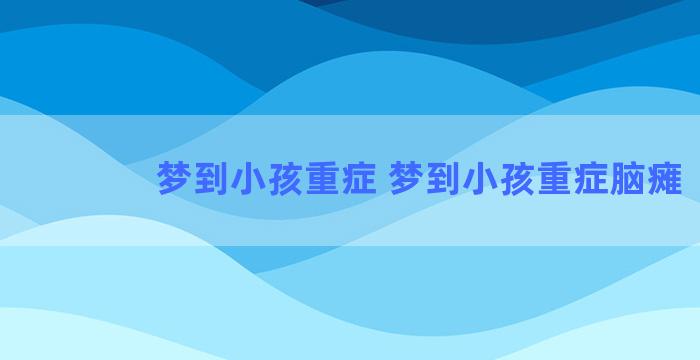 梦到小孩重症 梦到小孩重症脑瘫